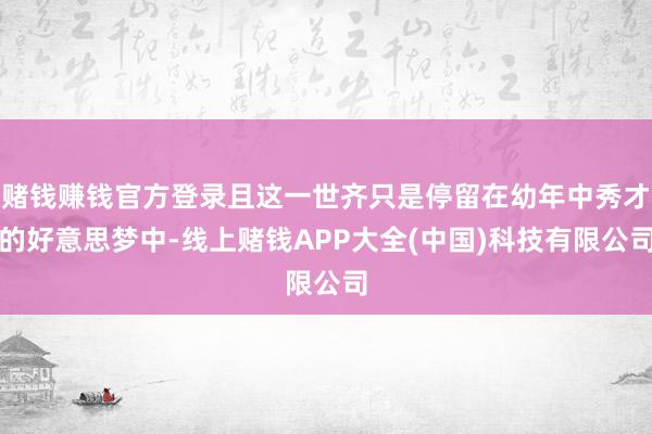 赌钱赚钱官方登录且这一世齐只是停留在幼年中秀才的好意思梦中-线上赌钱APP大全(中国)科技有限公司