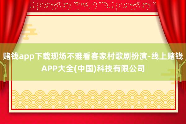 赌钱app下载现场不雅看客家村歌剧扮演-线上赌钱APP大全(中国)科技有限公司