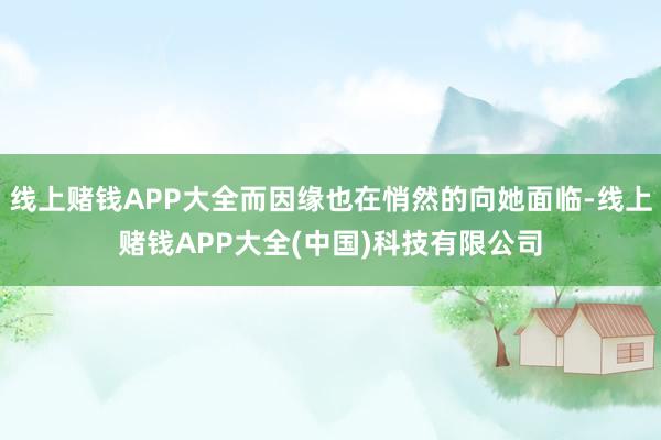 线上赌钱APP大全而因缘也在悄然的向她面临-线上赌钱APP大全(中国)科技有限公司