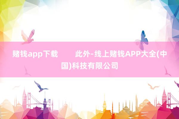 赌钱app下载        此外-线上赌钱APP大全(中国)科技有限公司