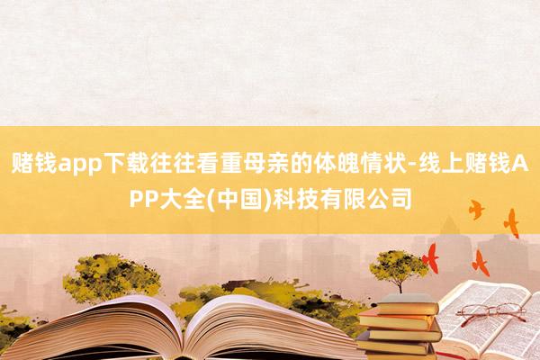 赌钱app下载往往看重母亲的体魄情状-线上赌钱APP大全(中国)科技有限公司