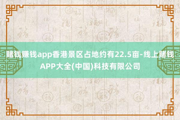 赌钱赚钱app香港景区占地约有22.5亩-线上赌钱APP大全(中国)科技有限公司