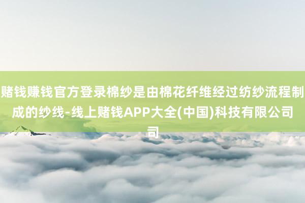 赌钱赚钱官方登录棉纱是由棉花纤维经过纺纱流程制成的纱线-线上赌钱APP大全(中国)科技有限公司
