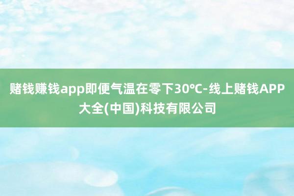 赌钱赚钱app即便气温在零下30℃-线上赌钱APP大全(中国)科技有限公司