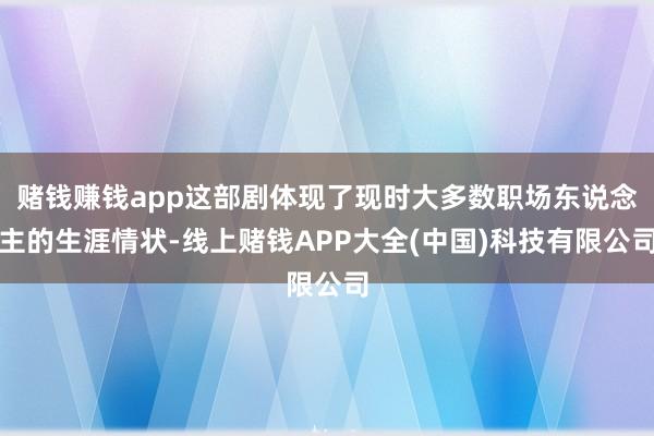 赌钱赚钱app这部剧体现了现时大多数职场东说念主的生涯情状-线上赌钱APP大全(中国)科技有限公司
