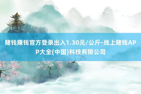 赌钱赚钱官方登录出入1.30元/公斤-线上赌钱APP大全(中国)科技有限公司
