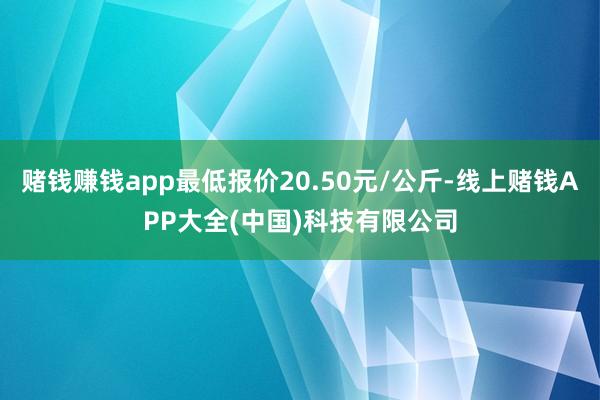 赌钱赚钱app最低报价20.50元/公斤-线上赌钱APP大全(中国)科技有限公司