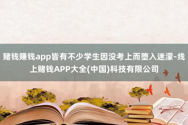 赌钱赚钱app皆有不少学生因没考上而堕入迷濛-线上赌钱APP大全(中国)科技有限公司