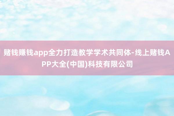 赌钱赚钱app全力打造教学学术共同体-线上赌钱APP大全(中国)科技有限公司