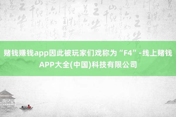 赌钱赚钱app因此被玩家们戏称为“F4”-线上赌钱APP大全(中国)科技有限公司