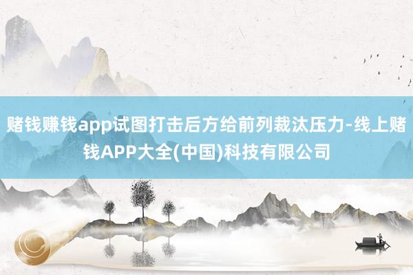 赌钱赚钱app试图打击后方给前列裁汰压力-线上赌钱APP大全(中国)科技有限公司
