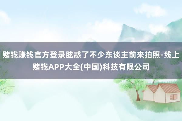 赌钱赚钱官方登录眩惑了不少东谈主前来拍照-线上赌钱APP大全(中国)科技有限公司