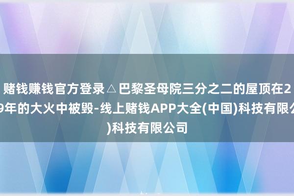 赌钱赚钱官方登录△巴黎圣母院三分之二的屋顶在2019年的大火中被毁-线上赌钱APP大全(中国)科技有限公司