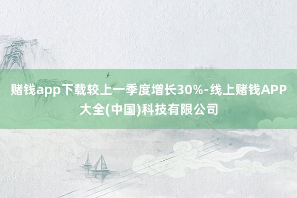 赌钱app下载较上一季度增长30%-线上赌钱APP大全(中国)科技有限公司