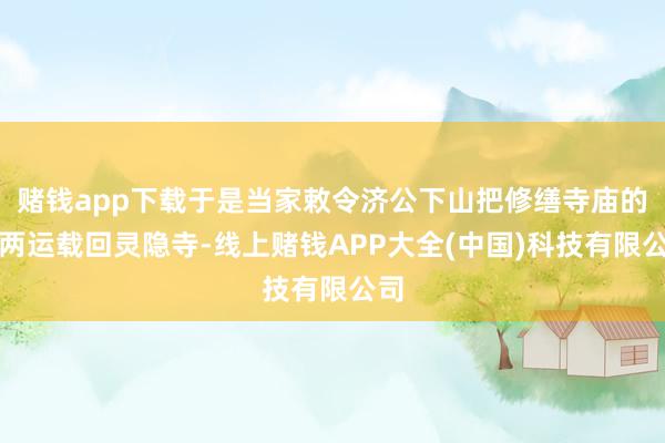 赌钱app下载于是当家敕令济公下山把修缮寺庙的银两运载回灵隐寺-线上赌钱APP大全(中国)科技有限公司