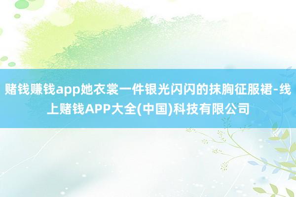赌钱赚钱app她衣裳一件银光闪闪的抹胸征服裙-线上赌钱APP大全(中国)科技有限公司