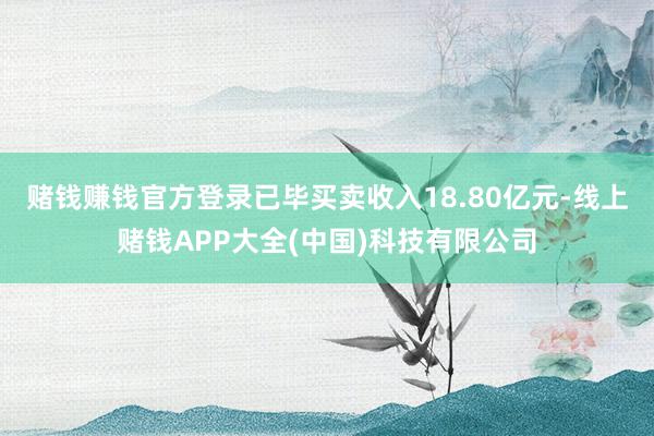 赌钱赚钱官方登录已毕买卖收入18.80亿元-线上赌钱APP大全(中国)科技有限公司