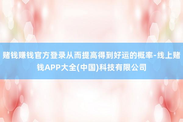 赌钱赚钱官方登录从而提高得到好运的概率-线上赌钱APP大全(中国)科技有限公司