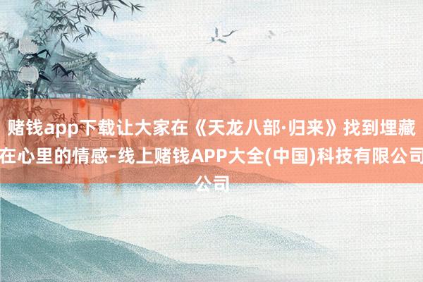 赌钱app下载让大家在《天龙八部·归来》找到埋藏在心里的情感-线上赌钱APP大全(中国)科技有限公司