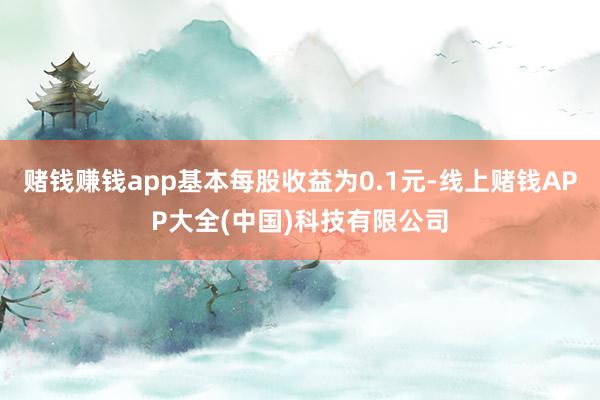 赌钱赚钱app基本每股收益为0.1元-线上赌钱APP大全(中国)科技有限公司