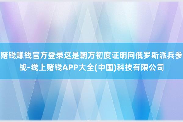 赌钱赚钱官方登录这是朝方初度证明向俄罗斯派兵参战-线上赌钱APP大全(中国)科技有限公司