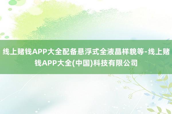 线上赌钱APP大全配备悬浮式全液晶样貌等-线上赌钱APP大全(中国)科技有限公司