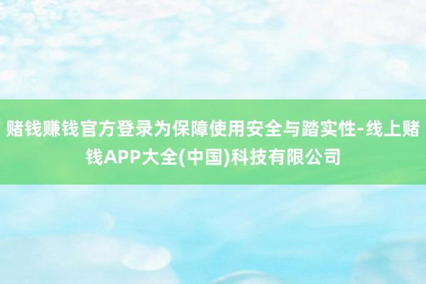 赌钱赚钱官方登录为保障使用安全与踏实性-线上赌钱APP大全(中国)科技有限公司