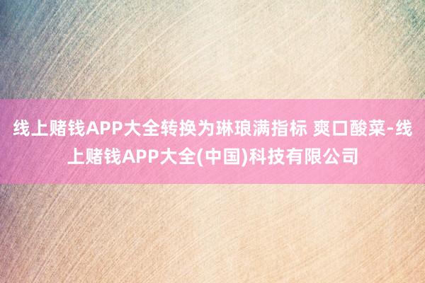 线上赌钱APP大全转换为琳琅满指标 爽口酸菜-线上赌钱APP大全(中国)科技有限公司