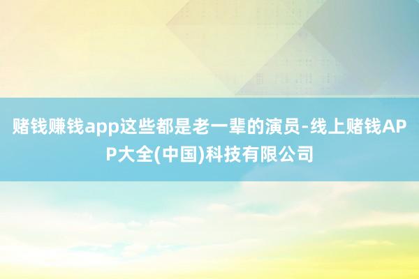 赌钱赚钱app这些都是老一辈的演员-线上赌钱APP大全(中国)科技有限公司