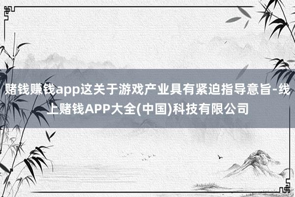 赌钱赚钱app这关于游戏产业具有紧迫指导意旨-线上赌钱APP大全(中国)科技有限公司