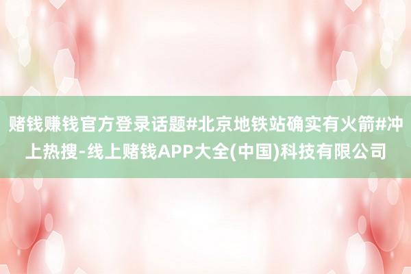 赌钱赚钱官方登录话题#北京地铁站确实有火箭#冲上热搜-线上赌钱APP大全(中国)科技有限公司