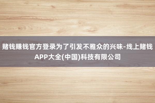 赌钱赚钱官方登录为了引发不雅众的兴味-线上赌钱APP大全(中国)科技有限公司