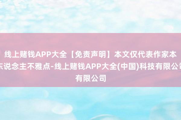 线上赌钱APP大全【免责声明】本文仅代表作家本东说念主不雅点-线上赌钱APP大全(中国)科技有限公司