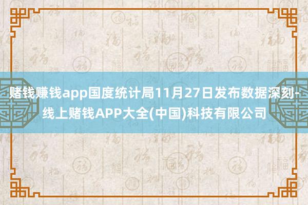 赌钱赚钱app国度统计局11月27日发布数据深刻-线上赌钱APP大全(中国)科技有限公司