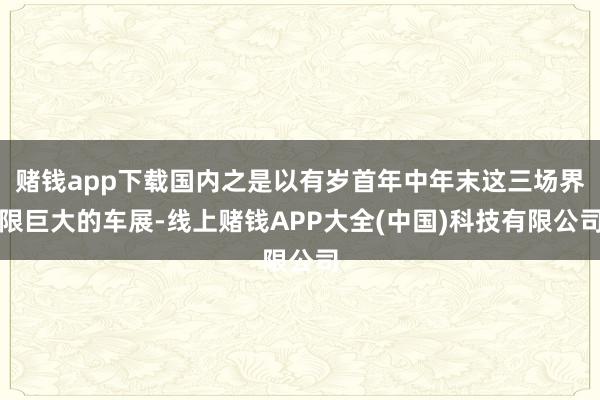 赌钱app下载国内之是以有岁首年中年末这三场界限巨大的车展-线上赌钱APP大全(中国)科技有限公司