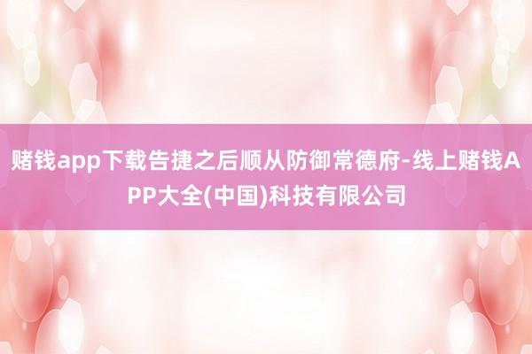 赌钱app下载告捷之后顺从防御常德府-线上赌钱APP大全(中国)科技有限公司