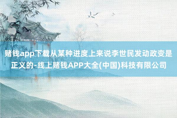赌钱app下载从某种进度上来说李世民发动政变是正义的-线上赌钱APP大全(中国)科技有限公司