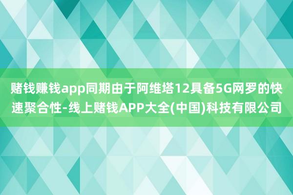 赌钱赚钱app同期由于阿维塔12具备5G网罗的快速聚合性-线上赌钱APP大全(中国)科技有限公司
