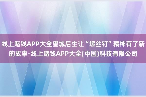 线上赌钱APP大全望城后生让“螺丝钉”精神有了新的故事-线上赌钱APP大全(中国)科技有限公司