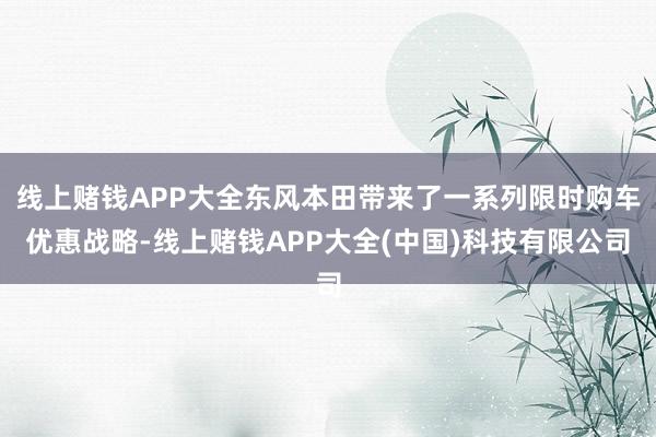线上赌钱APP大全东风本田带来了一系列限时购车优惠战略-线上赌钱APP大全(中国)科技有限公司