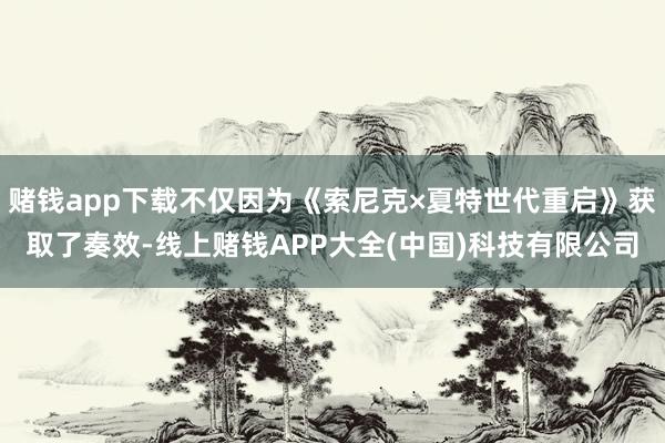 赌钱app下载不仅因为《索尼克×夏特世代重启》获取了奏效-线上赌钱APP大全(中国)科技有限公司