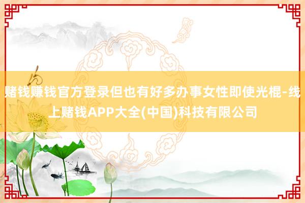 赌钱赚钱官方登录但也有好多办事女性即使光棍-线上赌钱APP大全(中国)科技有限公司