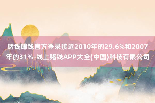 赌钱赚钱官方登录接近2010年的29.6%和2007年的31%-线上赌钱APP大全(中国)科技有限公司