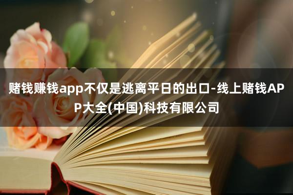 赌钱赚钱app不仅是逃离平日的出口-线上赌钱APP大全(中国)科技有限公司