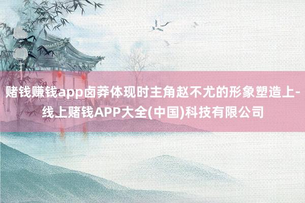 赌钱赚钱app卤莽体现时主角赵不尤的形象塑造上-线上赌钱APP大全(中国)科技有限公司