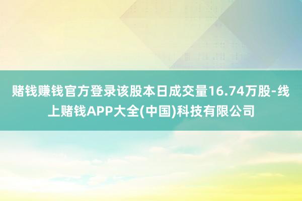 赌钱赚钱官方登录该股本日成交量16.74万股-线上赌钱APP大全(中国)科技有限公司