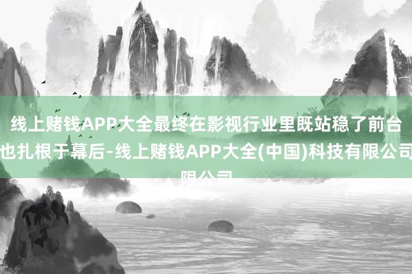 线上赌钱APP大全最终在影视行业里既站稳了前台也扎根于幕后-线上赌钱APP大全(中国)科技有限公司