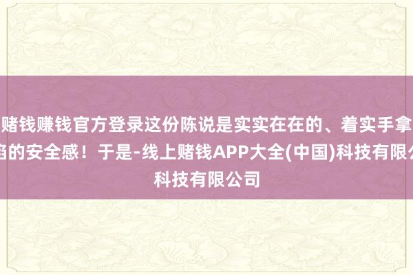 赌钱赚钱官方登录这份陈说是实实在在的、着实手拿把掐的安全感！于是-线上赌钱APP大全(中国)科技有限公司
