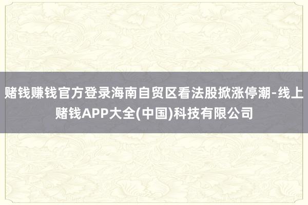 赌钱赚钱官方登录海南自贸区看法股掀涨停潮-线上赌钱APP大全(中国)科技有限公司