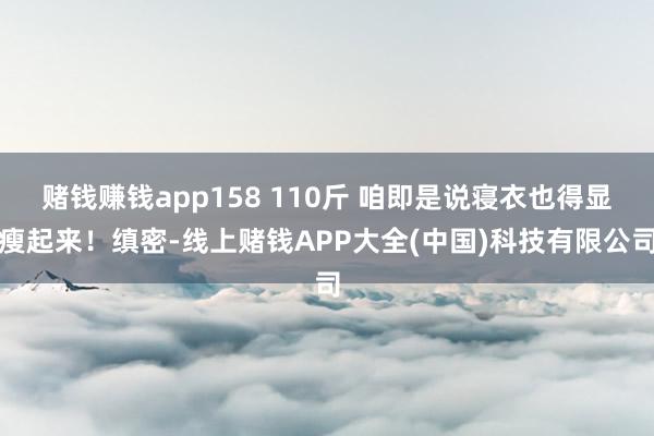 赌钱赚钱app158 110斤 咱即是说寝衣也得显瘦起来！缜密-线上赌钱APP大全(中国)科技有限公司